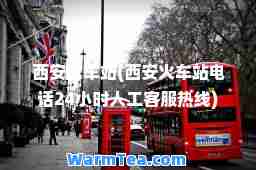 西安火车站(西安火车站电话24小时人工客服热线)