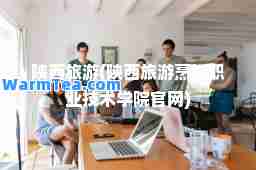 陕西旅游(陕西旅游烹饪职业技术学院官网)