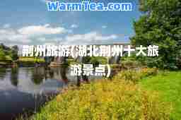 荆州旅游(湖北荆州十大旅游景点)