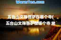 五台山文殊菩萨在哪个寺(五台山文殊菩萨在哪个寺 黛螺顶)
