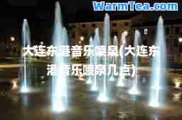 大连东港音乐喷泉(大连东港音乐喷泉几点)