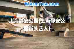 上海静安公园(上海静安公园街头艺人)