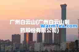 广州白云山(广州白云山制药股份有限公司)