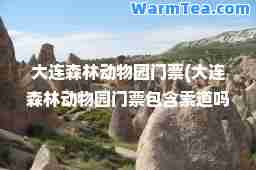 大连森林动物园门票(大连森林动物园门票包含索道吗)