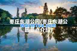 枣庄东湖公园(枣庄东湖公园景点介绍)