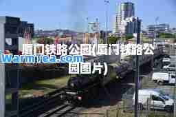 厦门铁路公园(厦门铁路公园图片)