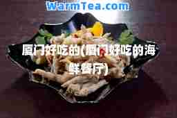 厦门好吃的(厦门好吃的海鲜餐厅)