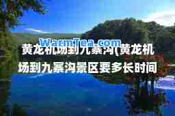 黄龙机场到九寨沟(黄龙机场到九寨沟景区要多长时间)