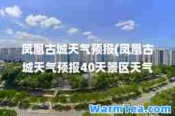 凤凰古城天气预报(凤凰古城天气预报40天景区天气)