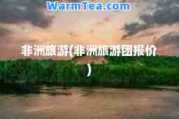 非洲旅游(非洲旅游团报价)