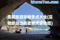 昆明旅游攻略景点大全(昆明旅游攻略景点大全地图)