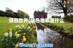 绿色世界(绿色世界是什么)