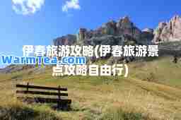 伊春旅游攻略(伊春旅游景点攻略自由行)