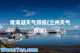 青海湖天气预报(兰州天气预报)