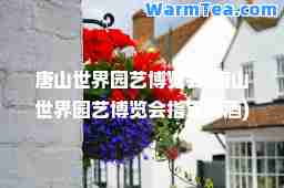唐山世界园艺博览会(唐山世界园艺博览会指定用酒)