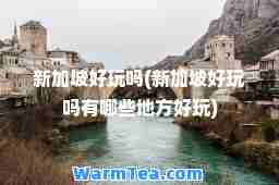 新加坡好玩吗(新加坡好玩吗有哪些地方好玩)