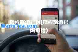 携程旅游官网(携程旅游官网电话)