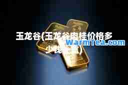 玉龙谷(玉龙谷肉桂价格多少钱一盒)