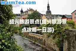 绍兴旅游景点(绍兴旅游景点攻略一日游)