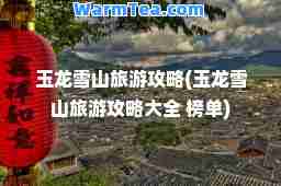 玉龙雪山旅游攻略(玉龙雪山旅游攻略大全 榜单)