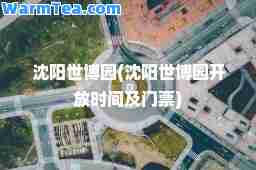 沈阳世博园(沈阳世博园开放时间及门票)