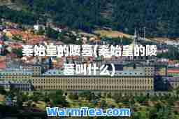 秦始皇的陵墓(秦始皇的陵墓叫什么)