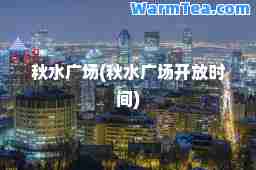 秋水广场(秋水广场开放时间)