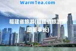 福建省旅游(福建省旅游集团董事长)