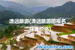 清远旅游(清远旅游团报名二日游价格)