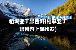 稻城亚丁跟团游(稻城亚丁跟团游上海出发)