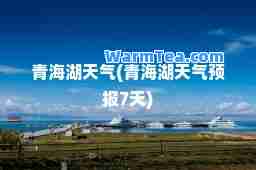 青海湖天气(青海湖天气预报7天)