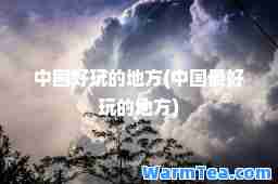 中国好玩的地方(中国最好玩的地方)