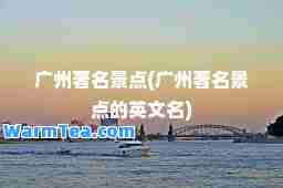 广州著名景点(广州著名景点的英文名)