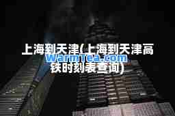 上海到天津(上海到天津高铁时刻表查询)