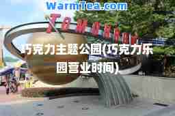 巧克力主题公园(巧克力乐园营业时间)