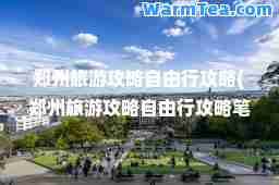 郑州旅游攻略自由行攻略(郑州旅游攻略自由行攻略笔记图片)