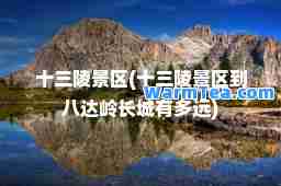 十三陵景区(十三陵景区到八达岭长城有多远)