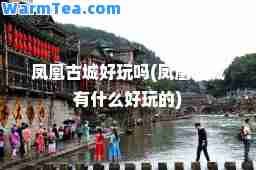 凤凰古城好玩吗(凤凰古城有什么好玩的)
