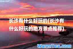 长沙有什么好玩的(长沙有什么好玩的地方景点)