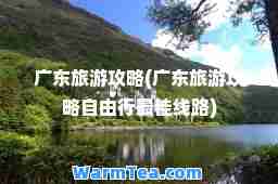 广东旅游攻略(广东旅游攻略自由行线路)