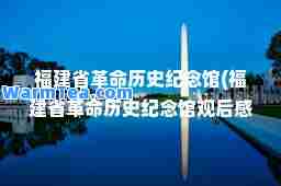 福建省革历史纪念馆(福建省革历史纪念馆观后感)