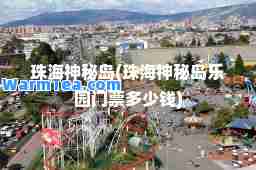 珠海秘岛(珠海秘岛乐园门票多少钱)