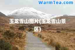 玉龙雪山图片(玉龙雪山景区)