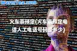 火车票预定(火车票预定电话人工电话号码是多少)