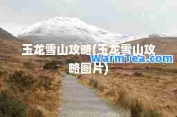 玉龙雪山攻略(玉龙雪山攻略图片)