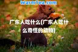广东人吃什么(广东人吃什么奇怪的动物)