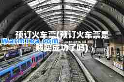 预订火车票(预订火车票是购买成功了吗)