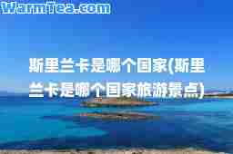 斯里兰卡是哪个国家(斯里兰卡是哪个国家旅游景点)
