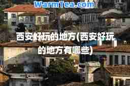 西安好玩的地方(西安好玩的地方有哪些)