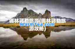 锡林郭勒旅游(锡林郭勒旅游攻略)